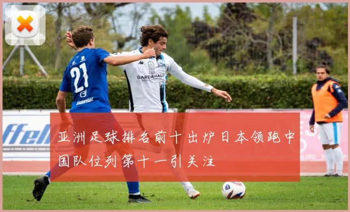 亚洲足球排名前十出炉日本领跑中国队位列第十一引关注