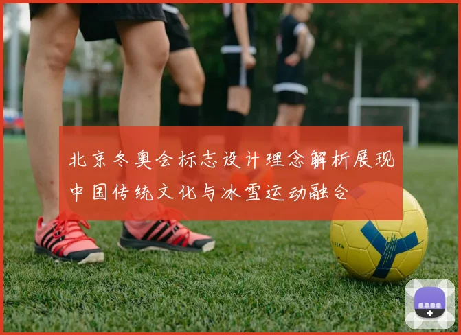 北京冬奥会标志设计理念解析展现中国传统文化与冰雪运动融合