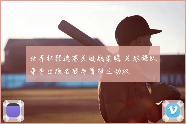 世界杯预选赛关键战前瞻 足球强队争夺出线名额与晋级主动权