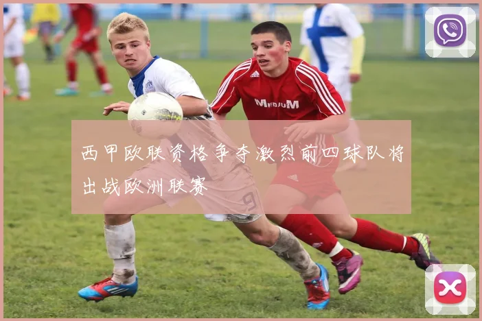 西甲欧联资格争夺激烈前四球队将出战欧洲联赛