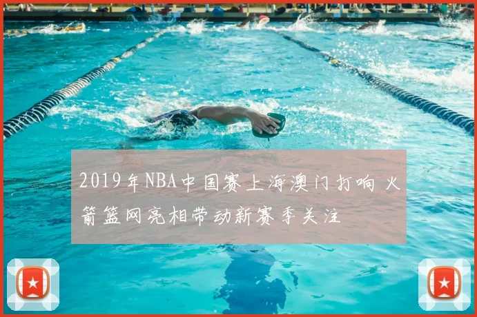 2019年NBA中国赛上海澳门打响 火箭篮网亮相带动新赛季关注