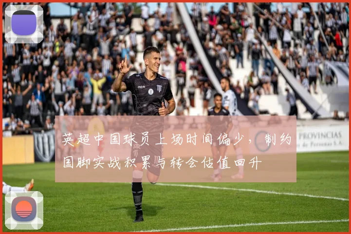 英超中国球员上场时间偏少，制约国脚实战积累与转会估值回升