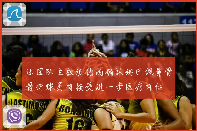 法国队主教练德尚确认姆巴佩鼻骨骨折球员将接受进一步医疗评估