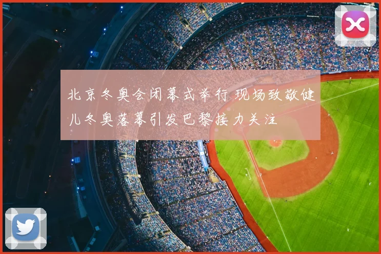 北京冬奥会闭幕式举行 现场致敬健儿冬奥落幕引发巴黎接力关注