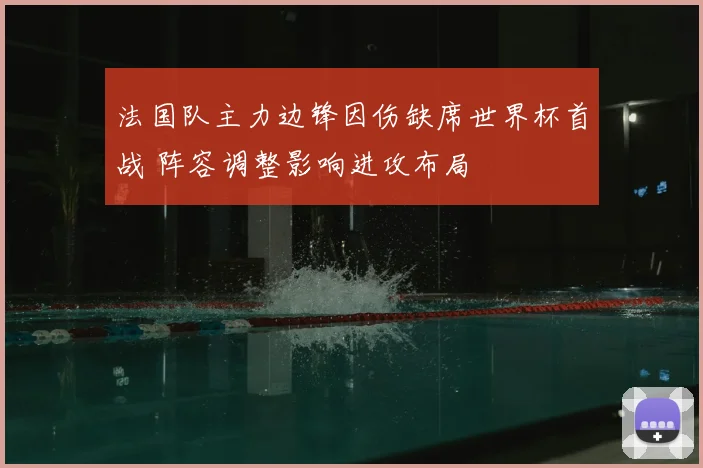 法国队主力边锋因伤缺席世界杯首战 阵容调整影响进攻布局