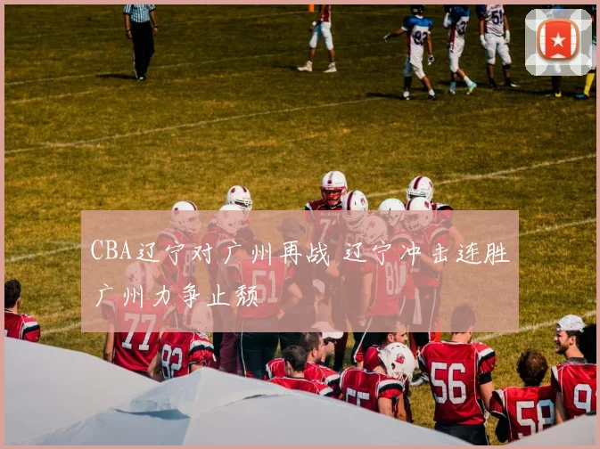 CBA辽宁对广州再战 辽宁冲击连胜广州力争止颓