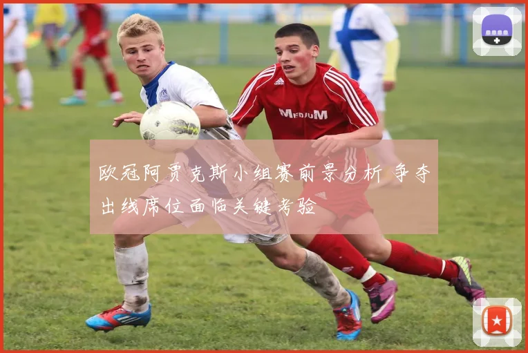 欧冠阿贾克斯小组赛前景分析 争夺出线席位面临关键考验