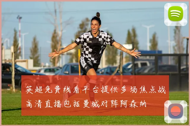 英超免费线看平台提供多场焦点战高清直播包括曼城对阵阿森纳