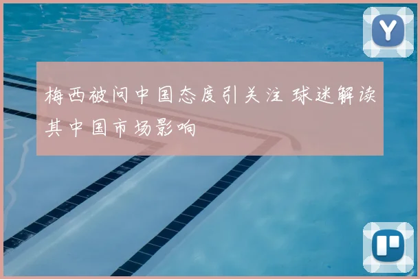 梅西被问中国态度引关注 球迷解读其中国市场影响