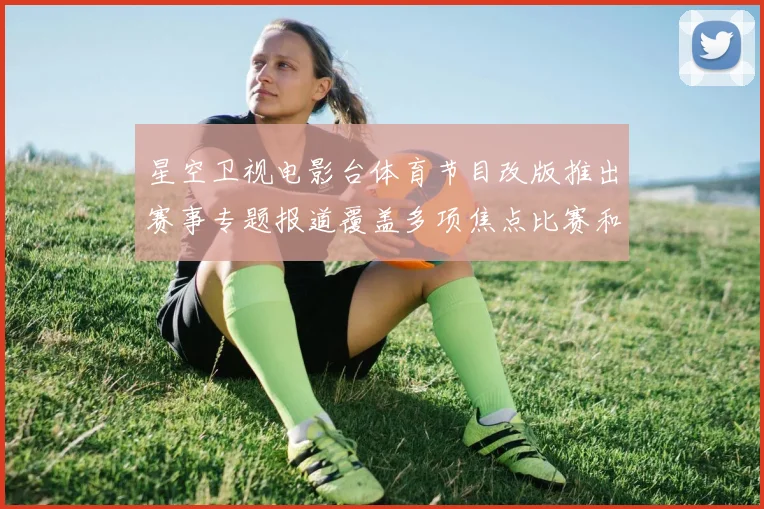 星空卫视电影台体育节目改版推出赛事专题报道覆盖多项焦点比赛和球队动态