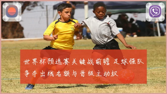 世界杯预选赛关键战前瞻 足球强队争夺出线名额与晋级主动权