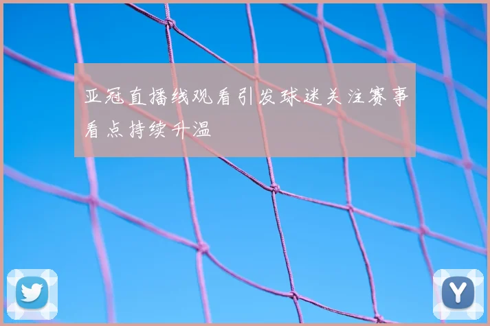亚冠直播线观看引发球迷关注赛事看点持续升温