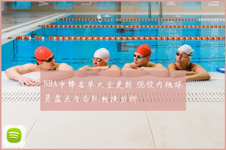 NBA中锋名单大全更新 现役内线球员盘点与各队轮换分析