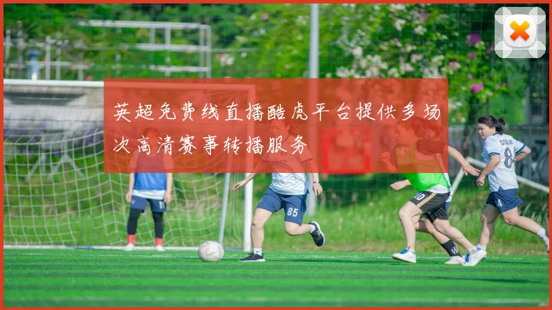 英超免费线直播酷虎平台提供多场次高清赛事转播服务