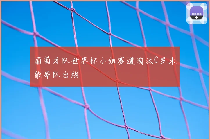 葡萄牙队世界杯小组赛遭淘汰C罗未能率队出线