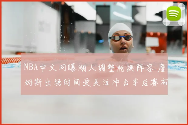 NBA中文网曝湖人调整轮换阵容 詹姆斯出场时间受关注冲击季后赛布局