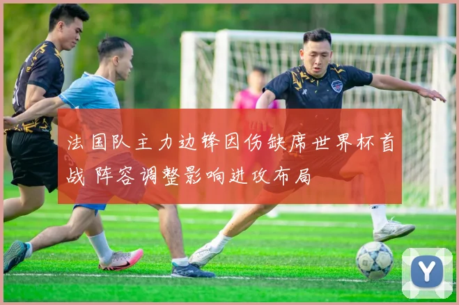 法国队主力边锋因伤缺席世界杯首战 阵容调整影响进攻布局