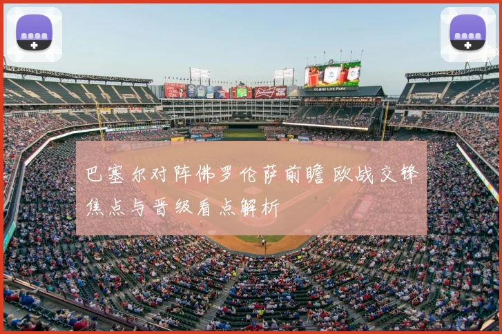 巴塞尔对阵佛罗伦萨前瞻 欧战交锋焦点与晋级看点解析