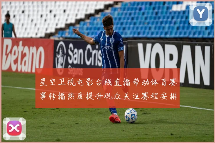 星空卫视电影台线直播带动体育赛事转播热度提升观众关注赛程安排