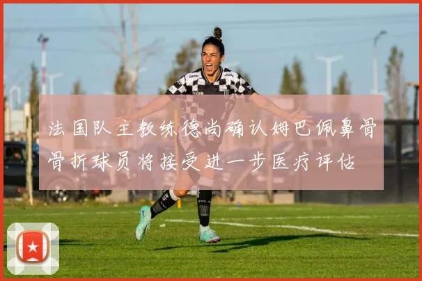 法国队主教练德尚确认姆巴佩鼻骨骨折球员将接受进一步医疗评估