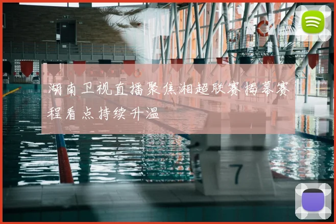 湖南卫视直播聚焦湘超联赛揭幕赛程看点持续升温