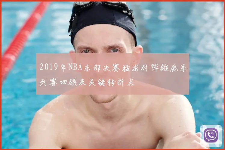 2019年NBA东部决赛猛龙对阵雄鹿系列赛回顾及关键转折点