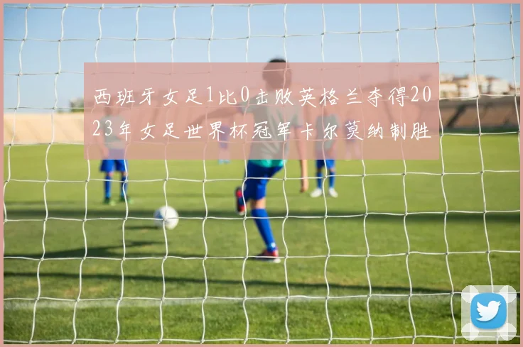 西班牙女足1比0击败英格兰夺得2023年女足世界杯冠军卡尔莫纳制胜