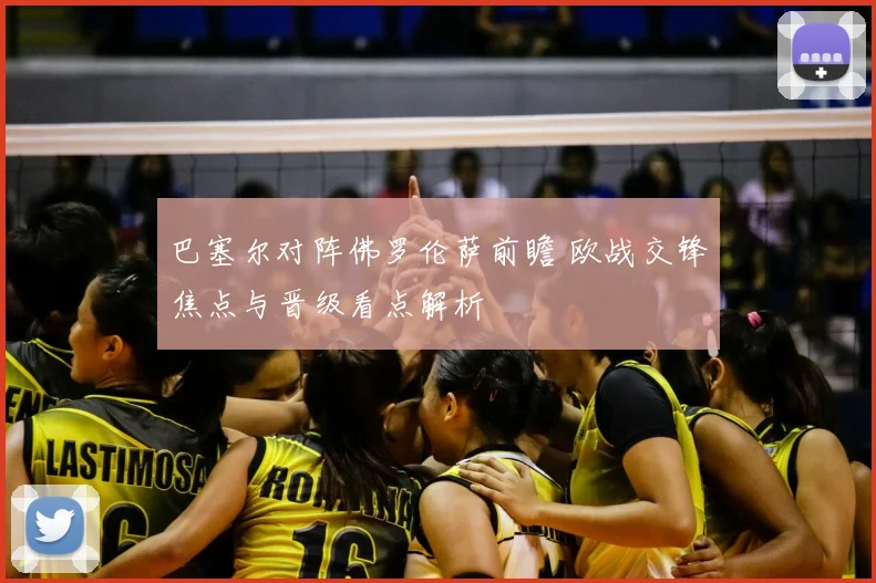 巴塞尔对阵佛罗伦萨前瞻 欧战交锋焦点与晋级看点解析