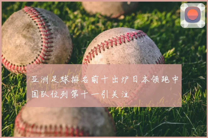 亚洲足球排名前十出炉日本领跑中国队位列第十一引关注