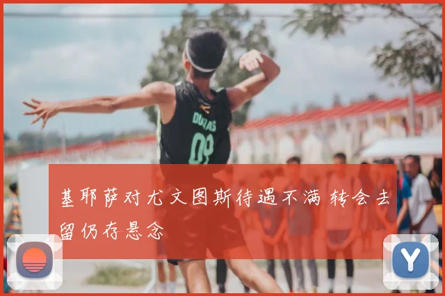 基耶萨对尤文图斯待遇不满 转会去留仍存悬念