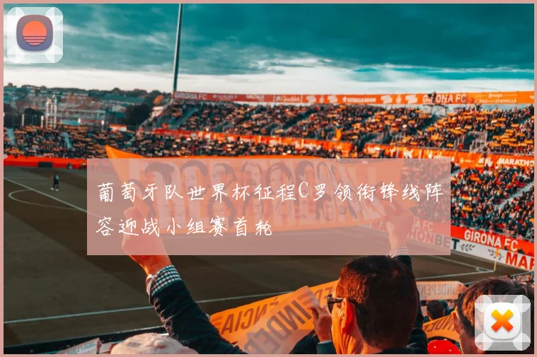 葡萄牙队世界杯征程C罗领衔锋线阵容迎战小组赛首轮