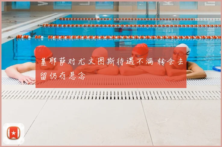基耶萨对尤文图斯待遇不满 转会去留仍存悬念