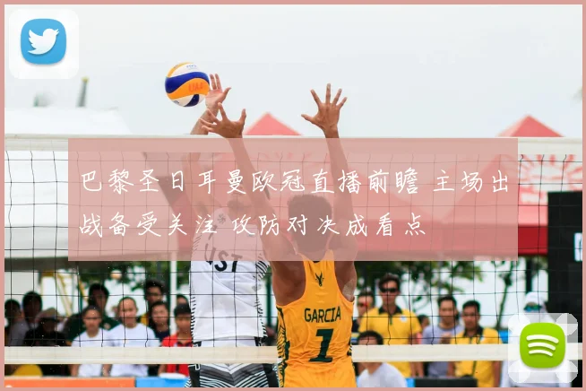 巴黎圣日耳曼欧冠直播前瞻 主场出战备受关注 攻防对决成看点