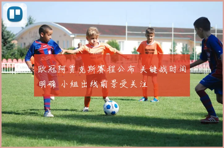 欧冠阿贾克斯赛程公布 关键战时间明确 小组出线前景受关注