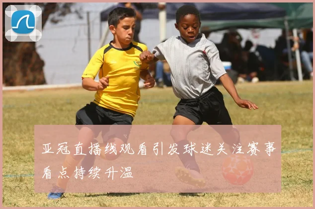 亚冠直播线观看引发球迷关注赛事看点持续升温