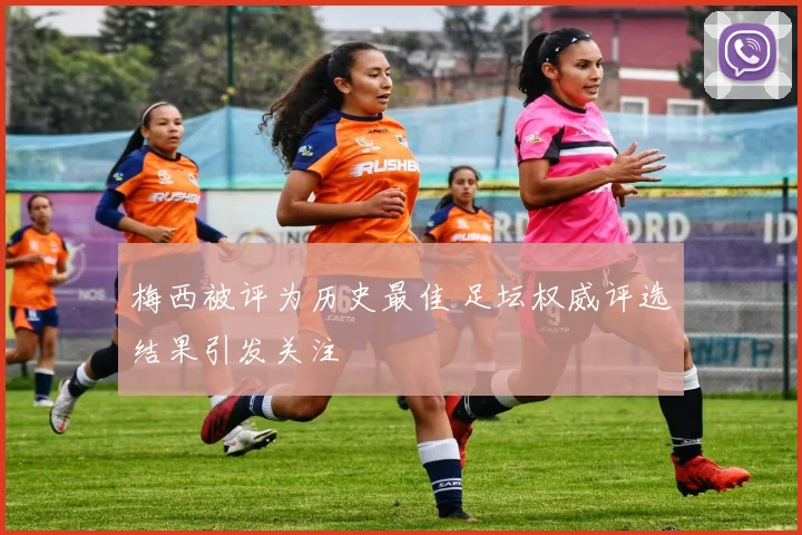梅西被评为历史最佳 足坛权威评选结果引发关注