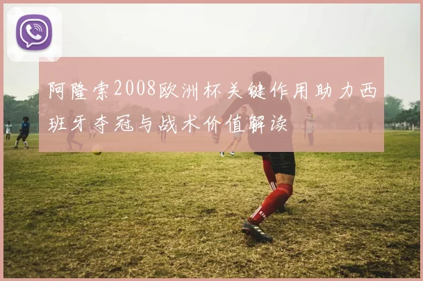 阿隆索2008欧洲杯关键作用助力西班牙夺冠与战术价值解读