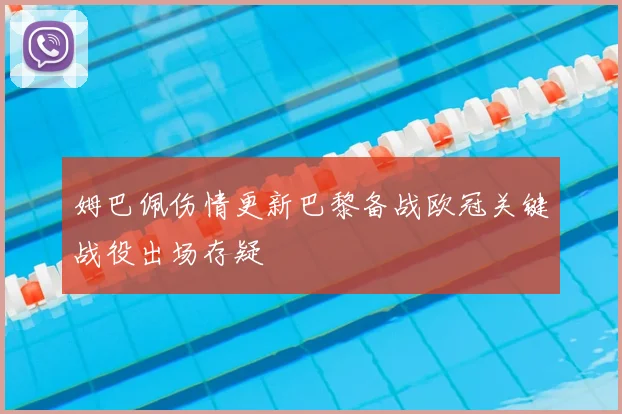 姆巴佩伤情更新巴黎备战欧冠关键战役出场存疑