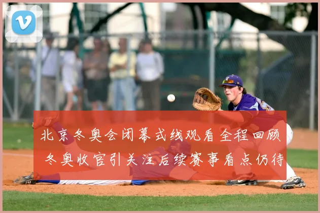 北京冬奥会闭幕式线观看全程回顾 冬奥收官引关注后续赛事看点仍待延续