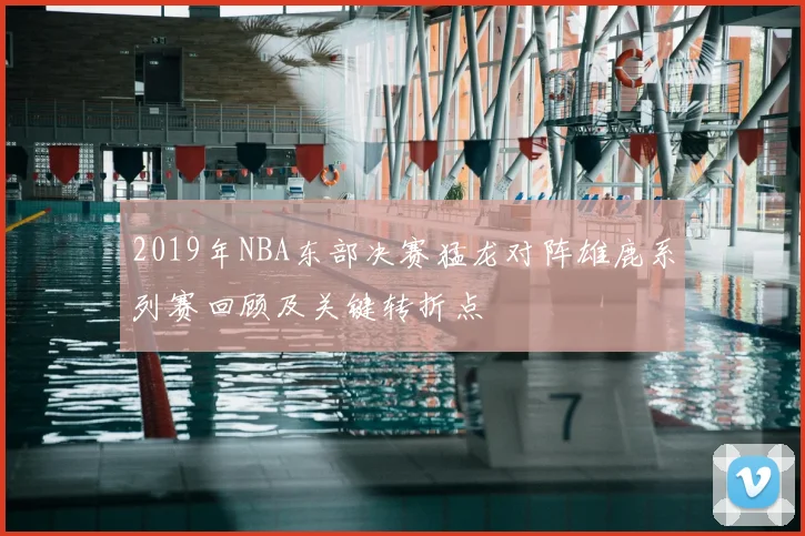 2019年NBA东部决赛猛龙对阵雄鹿系列赛回顾及关键转折点