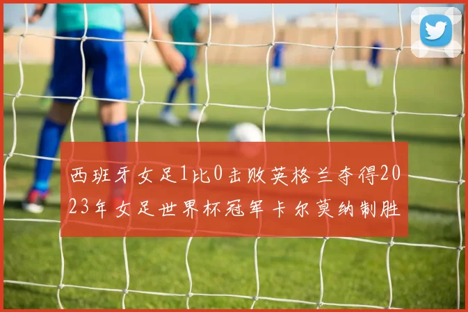 西班牙女足1比0击败英格兰夺得2023年女足世界杯冠军卡尔莫纳制胜