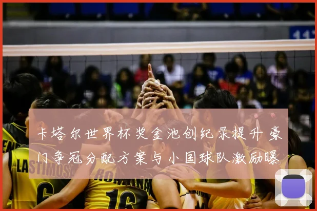 卡塔尔世界杯奖金池创纪录提升 豪门争冠分配方案与小国球队激励曝光