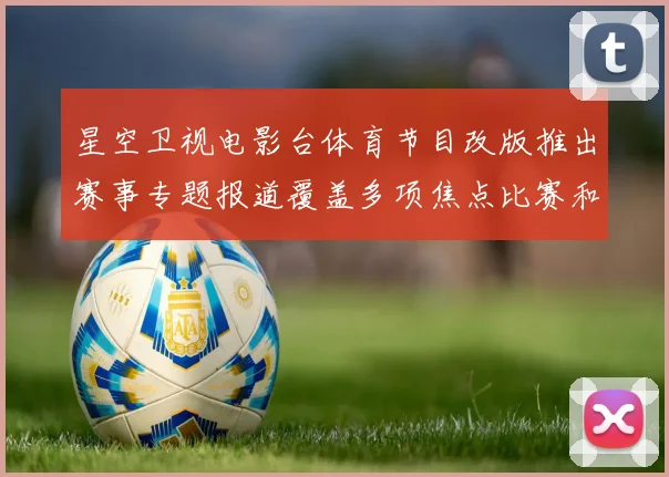 星空卫视电影台体育节目改版推出赛事专题报道覆盖多项焦点比赛和球队动态
