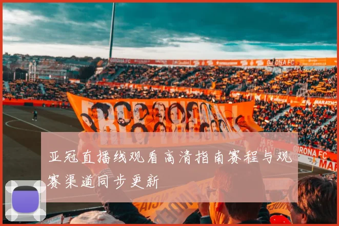 亚冠直播线观看高清指南赛程与观赛渠道同步更新