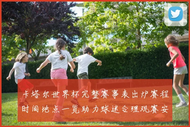 卡塔尔世界杯完整赛事表出炉赛程时间地点一览助力球迷合理观赛安排