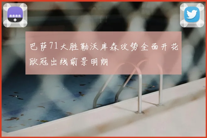 巴萨71大胜勒沃库森攻势全面开花欧冠出线前景明朗