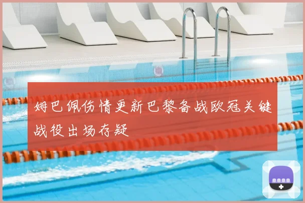 姆巴佩伤情更新巴黎备战欧冠关键战役出场存疑