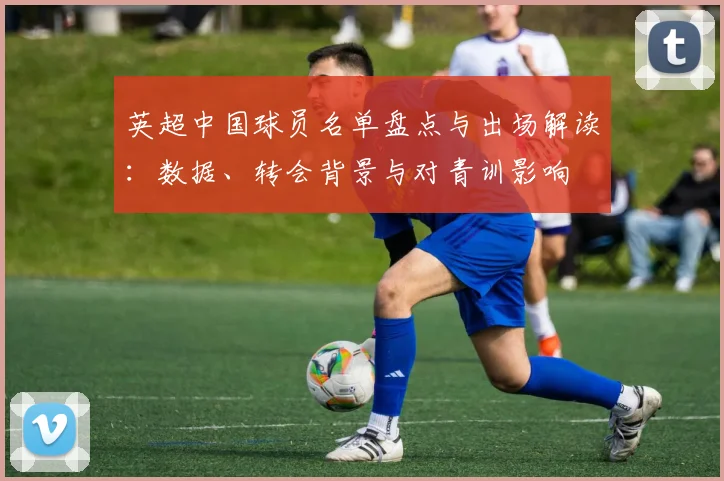 英超中国球员名单盘点与出场解读：数据、转会背景与对青训影响