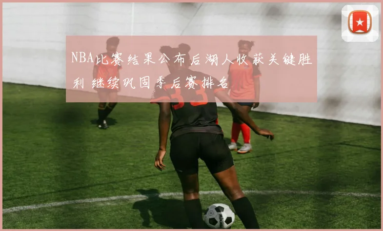NBA比赛结果公布后湖人收获关键胜利 继续巩固季后赛排名