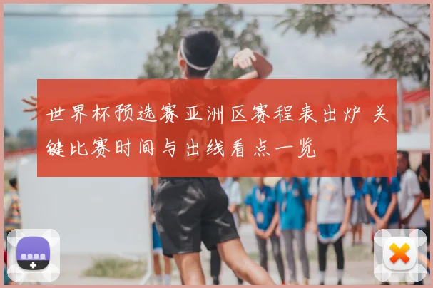 世界杯预选赛亚洲区赛程表出炉 关键比赛时间与出线看点一览